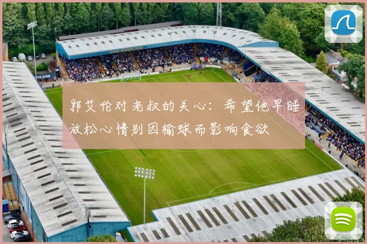 郭艾伦对老叔的关心：希望他早睡放松心情别因输球而影响食欲