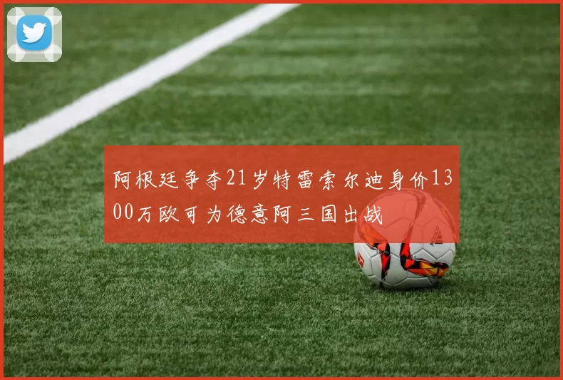阿根廷争夺21岁特雷索尔迪身价1300万欧可为德意阿三国出战