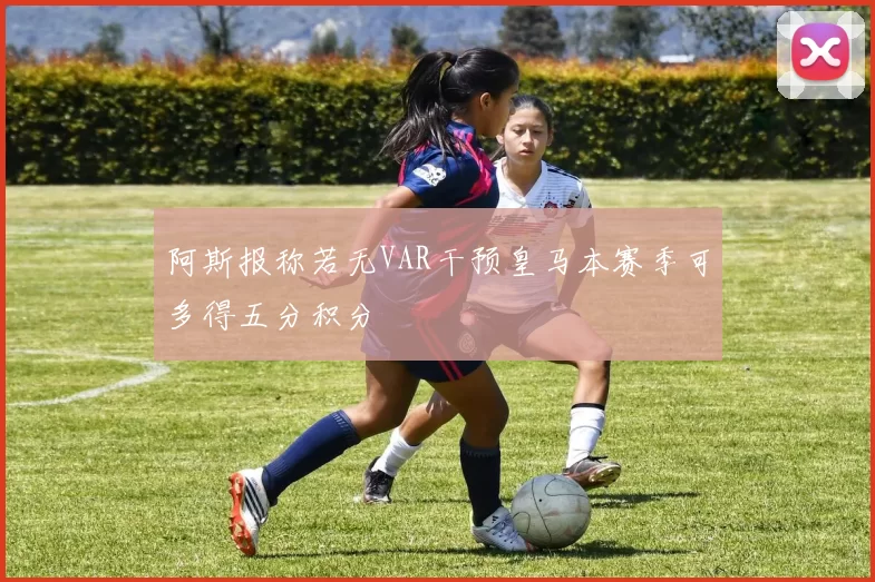 阿斯报称若无VAR干预皇马本赛季可多得五分积分