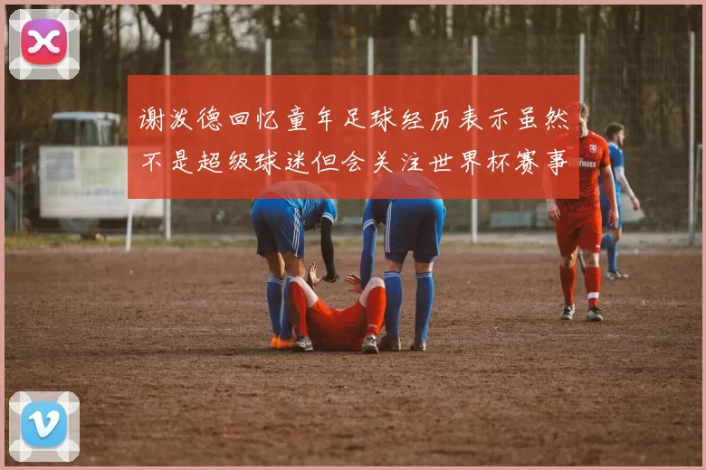 谢泼德回忆童年足球经历表示虽然不是超级球迷但会关注世界杯赛事