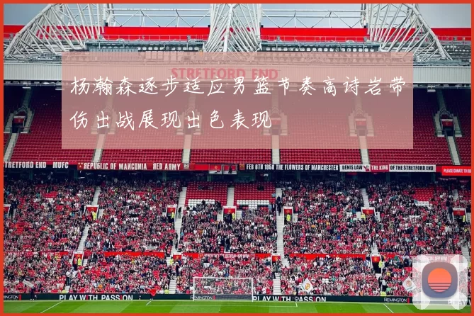 杨瀚森逐步适应男篮节奏高诗岩带伤出战展现出色表现
