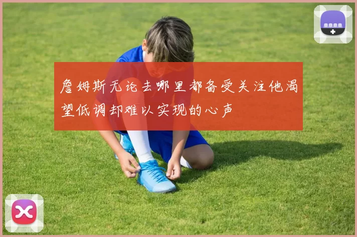 詹姆斯无论去哪里都备受关注他渴望低调却难以实现的心声