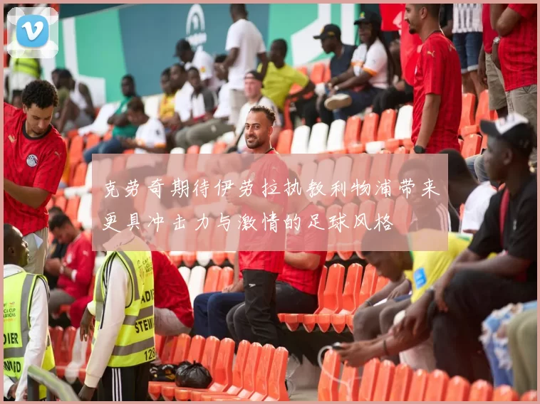 克劳奇期待伊劳拉执教利物浦带来更具冲击力与激情的足球风格