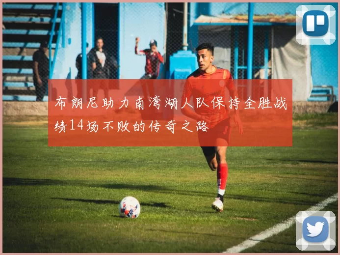 布朗尼助力南湾湖人队保持全胜战绩14场不败的传奇之路