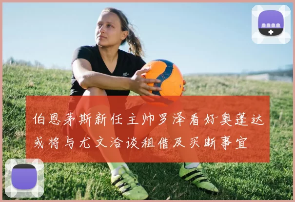 伯恩茅斯新任主帅罗泽看好奥蓬达或将与尤文洽谈租借及买断事宜