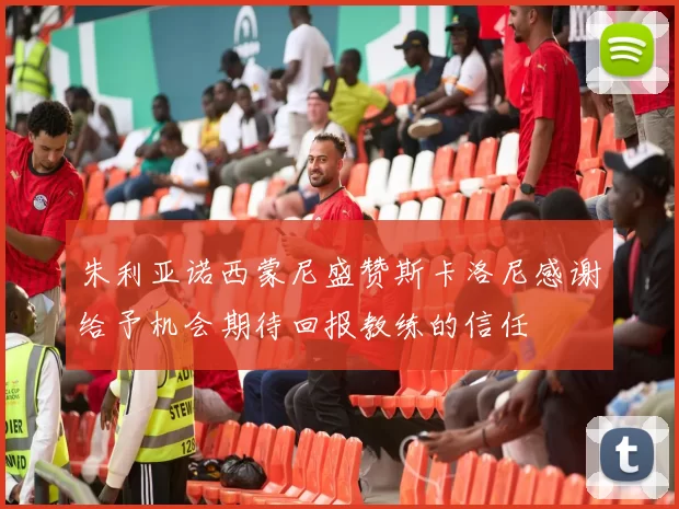 朱利亚诺西蒙尼盛赞斯卡洛尼感谢给予机会期待回报教练的信任