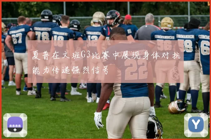 夏普在文班G3比赛中展现身体对抗能力传递强烈信号