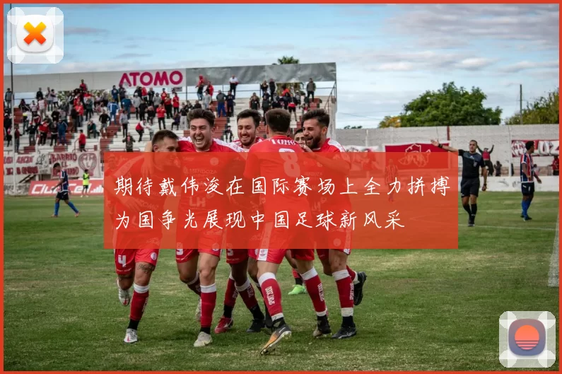 期待戴伟浚在国际赛场上全力拼搏为国争光展现中国足球新风采