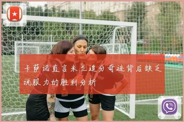 卡萨诺直言米兰追分奇迹背后缺乏说服力的胜利分析