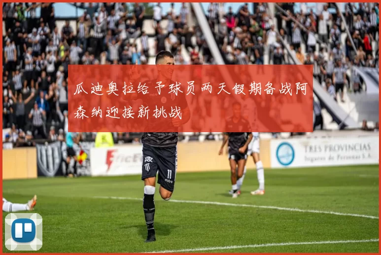 瓜迪奥拉给予球员两天假期备战阿森纳迎接新挑战