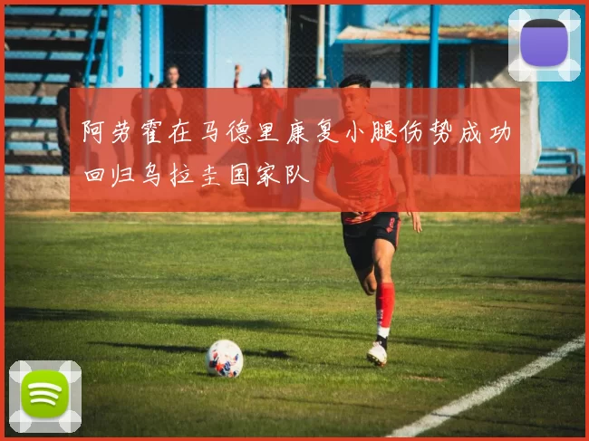 阿劳霍在马德里康复小腿伤势成功回归乌拉圭国家队