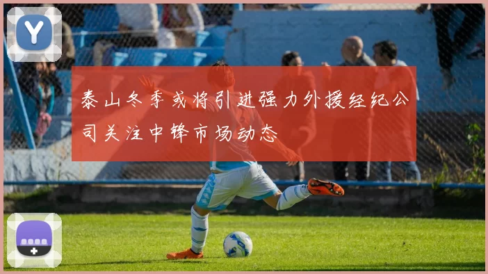 泰山冬季或将引进强力外援经纪公司关注中锋市场动态