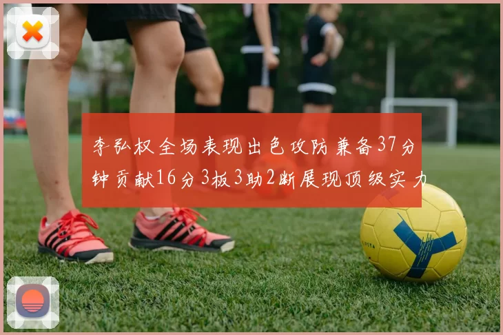 李弘权全场表现出色攻防兼备37分钟贡献16分3板3助2断展现顶级实力