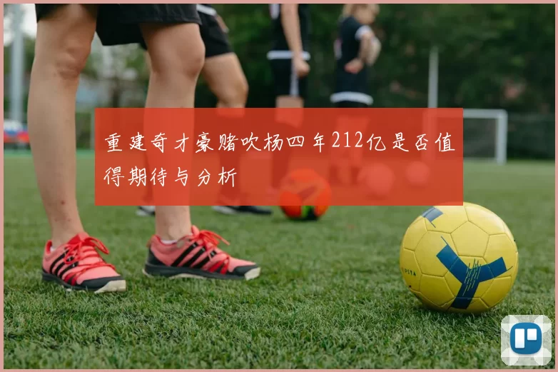 重建奇才豪赌吹杨四年212亿是否值得期待与分析