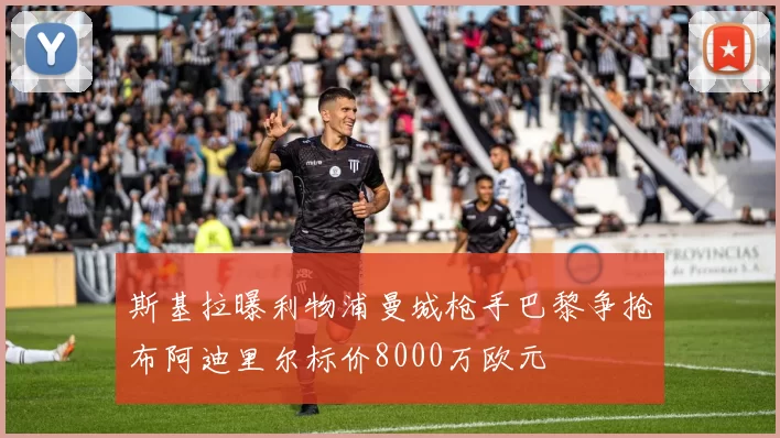 斯基拉曝利物浦曼城枪手巴黎争抢布阿迪里尔标价8000万欧元
