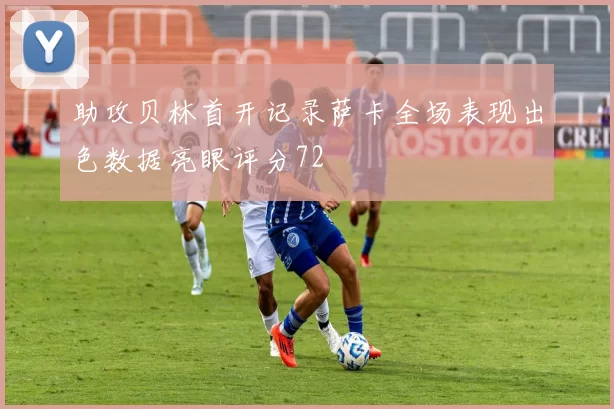 助攻贝林首开记录萨卡全场表现出色数据亮眼评分72