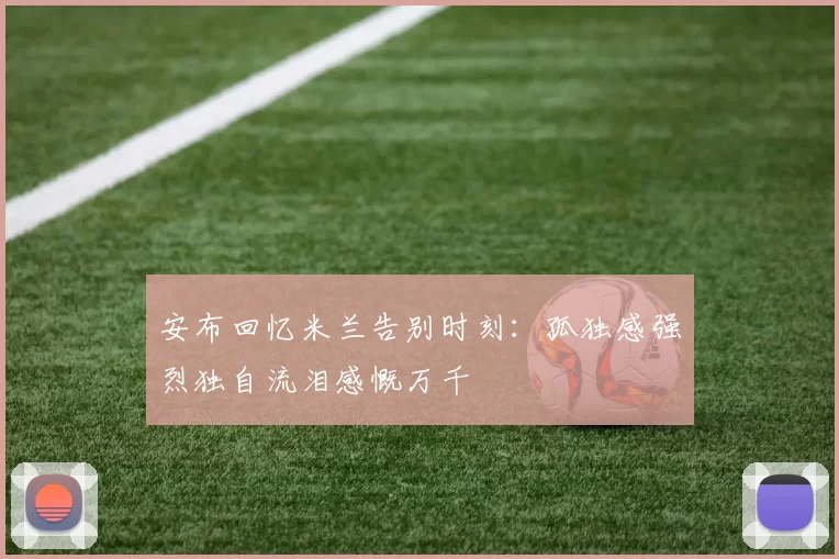 安布回忆米兰告别时刻：孤独感强烈独自流泪感慨万千
