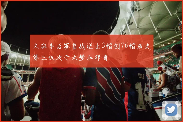 文班季后赛首战送出3帽创76帽历史第三仅次于大梦和邓肯