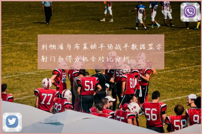 利物浦与布莱顿半场战平数据显示射门和得分机会对比分析