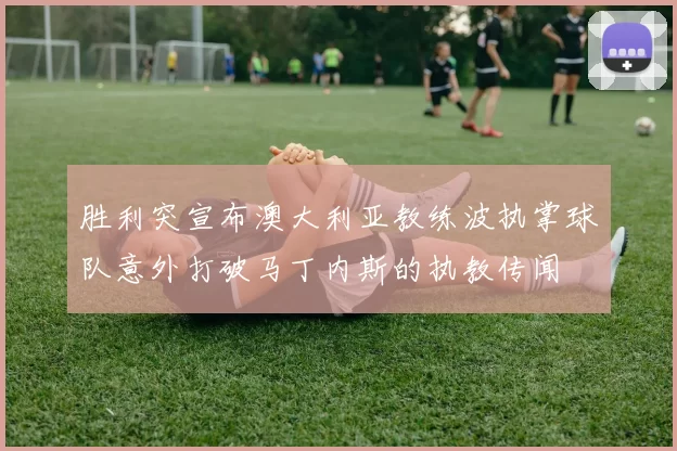 胜利突宣布澳大利亚教练波执掌球队意外打破马丁内斯的执教传闻