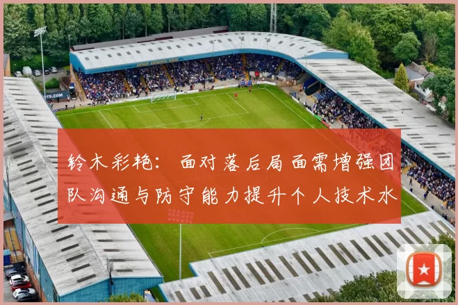 铃木彩艳：面对落后局面需增强团队沟通与防守能力提升个人技术水平
