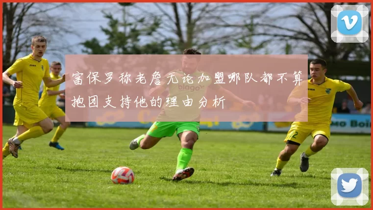 富保罗称老詹无论加盟哪队都不算抱团支持他的理由分析