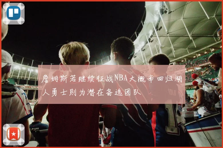 詹姆斯若继续征战NBA大概率回归湖人勇士则为潜在备选团队