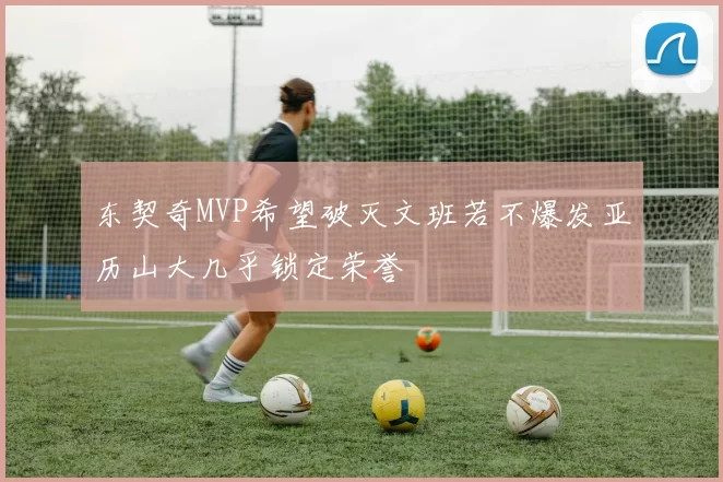 东契奇MVP希望破灭文班若不爆发亚历山大几乎锁定荣誉