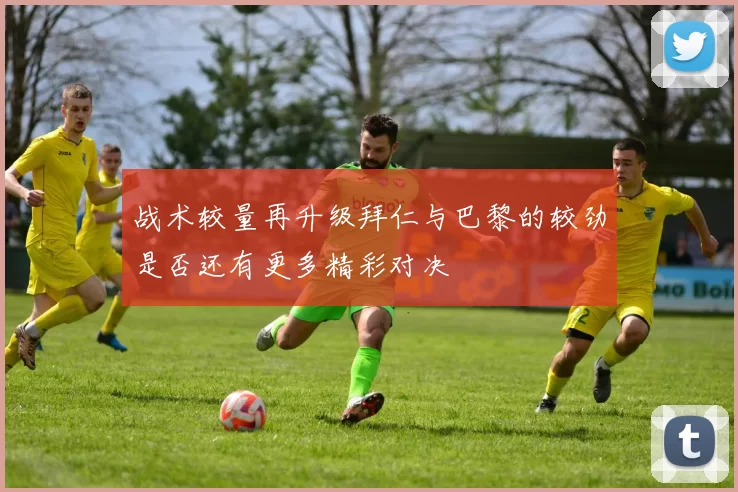 战术较量再升级拜仁与巴黎的较劲是否还有更多精彩对决