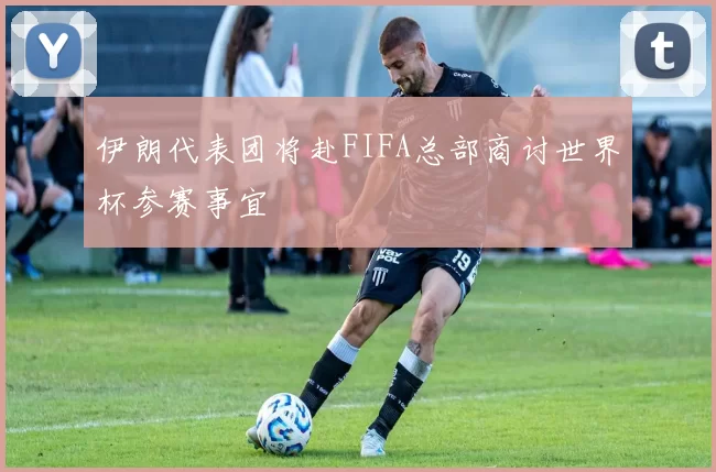 伊朗代表团将赴FIFA总部商讨世界杯参赛事宜