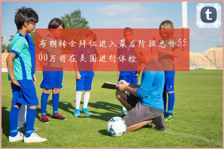 布朗转会拜仁进入最后阶段总价5500万将在美国进行体检