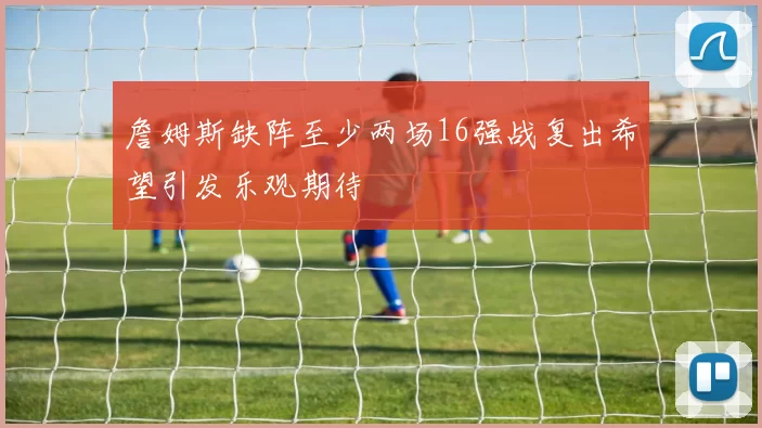 詹姆斯缺阵至少两场16强战复出希望引发乐观期待