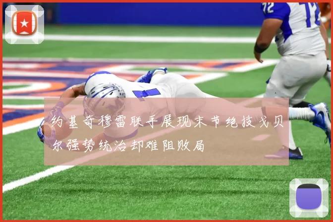 约基奇穆雷联手展现末节绝技戈贝尔强势统治却难阻败局