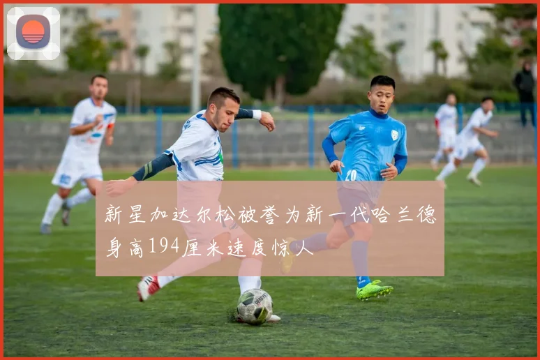 新星加达尔松被誉为新一代哈兰德身高194厘米速度惊人